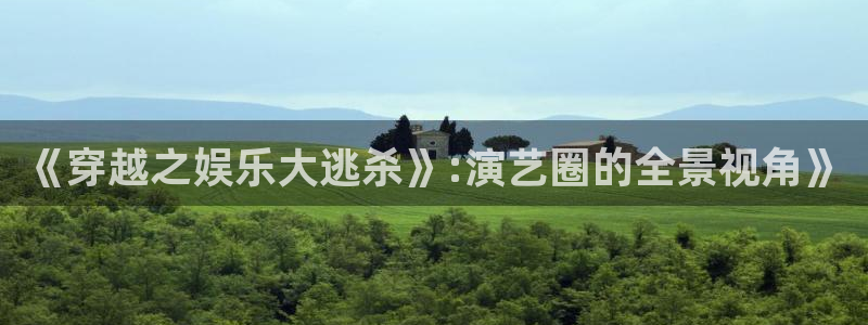 长运娱乐官网登录入口：《穿越之娱乐大逃杀》:演艺圈的全景视角》