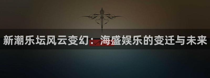 长运娱乐：新潮乐坛风云变幻：海盛娱乐的变迁与未来