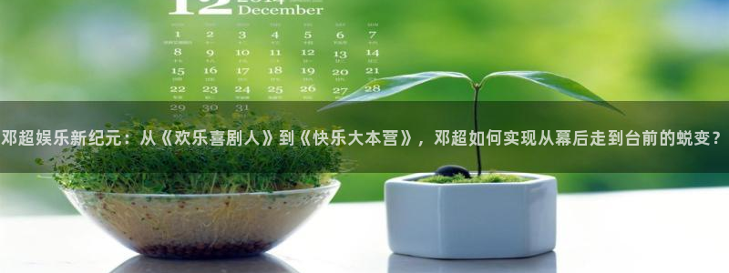 长运娱乐平台官网入口：邓超娱乐新纪元：从《欢乐喜剧人》到《快乐大本营》，邓超如何实现从幕后走到台前的蜕变？