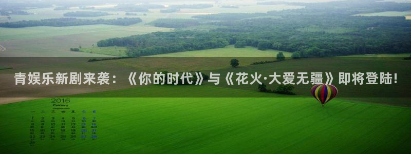 长运娱乐平台：青娱乐新剧来袭：《你的时代》与《花火·大爱无疆》即将登陆!