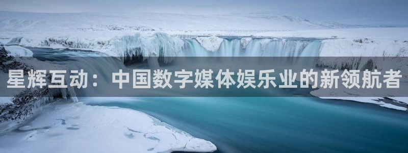 长运娱乐官网登录入口：星辉互动：中国数字媒体娱乐业的新领航者