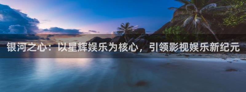 长运娱乐账号登录网站：银河之心：以星辉娱乐为核心，引领影视娱乐新纪元