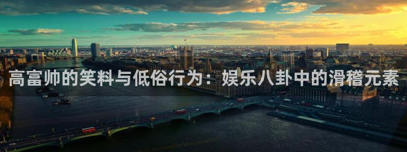 长运娱乐平台官网入口：高富帅的笑料与低俗行为：娱乐八卦中的滑稽元素