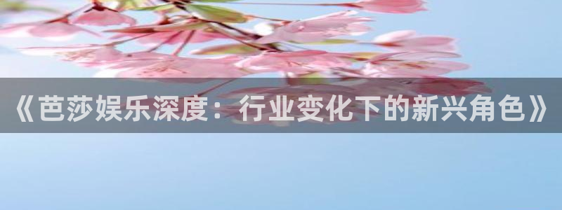 长运娱乐平台测速登录：《芭莎娱乐深度：行业变化下的新兴角色》