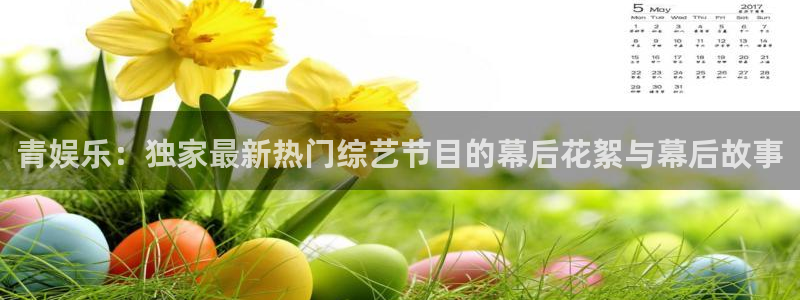长运娱乐官网登录入口：青娱乐：独家最新热门综艺节目的幕后花絮与幕后故事