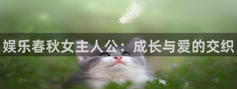 长运娱乐平台登录入口：娱乐春秋女主人公：成长与爱的交织