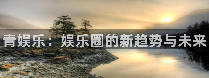 长运娱乐官网登录入口：青娱乐：娱乐圈的新趋势与未来