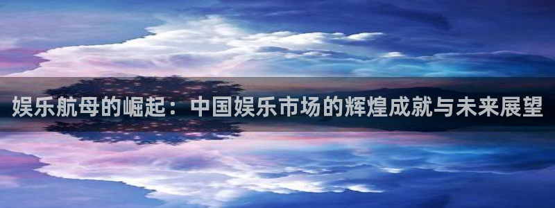 长运娱乐：娱乐航母的崛起：中国娱乐市场的辉煌成就与未来展望