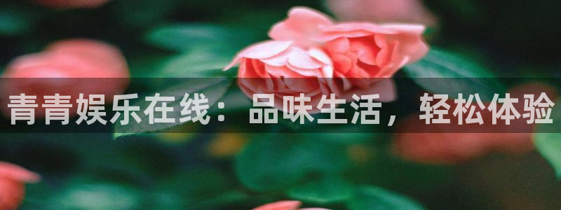 长运娱乐平台登录入口：青青娱乐在线：品味生活，轻松体验